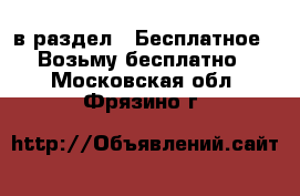  в раздел : Бесплатное » Возьму бесплатно . Московская обл.,Фрязино г.